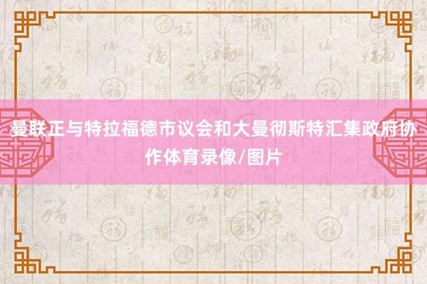 曼联正与特拉福德市议会和大曼彻斯特汇集政府协作体育录像/图片