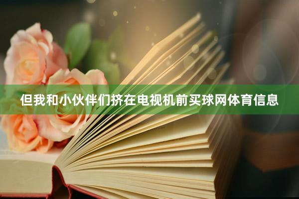 但我和小伙伴们挤在电视机前买球网体育信息