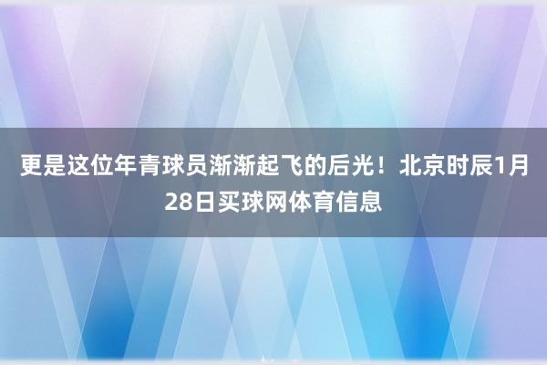 更是这位年青球员渐渐起飞的后光！北京时辰1月28日买球网体育信息