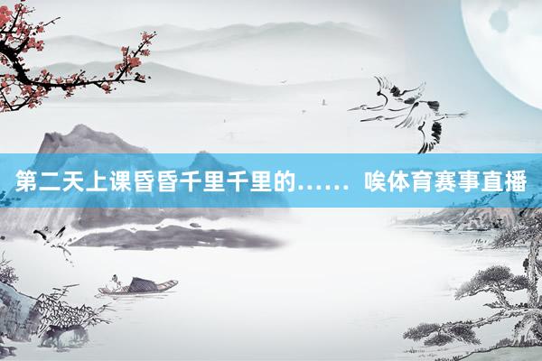 第二天上课昏昏千里千里的……  唉体育赛事直播