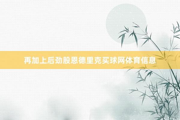 再加上后劲股恩德里克买球网体育信息