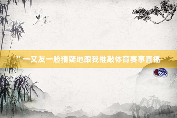 ”一又友一脸猜疑地跟我推敲体育赛事直播