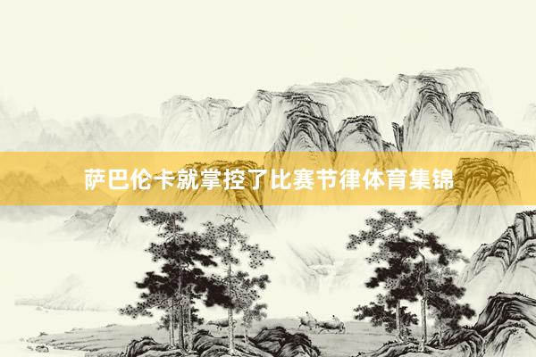 萨巴伦卡就掌控了比赛节律体育集锦