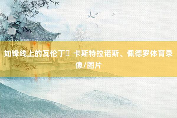 如锋线上的瓦伦丁・卡斯特拉诺斯、佩德罗体育录像/图片
