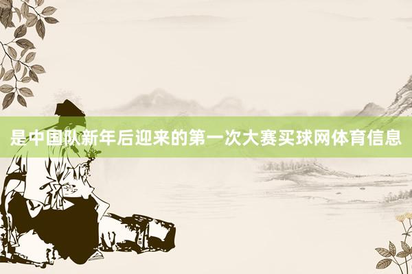 是中国队新年后迎来的第一次大赛买球网体育信息