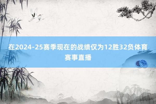 在2024-25赛季现在的战绩仅为12胜32负体育赛事直播