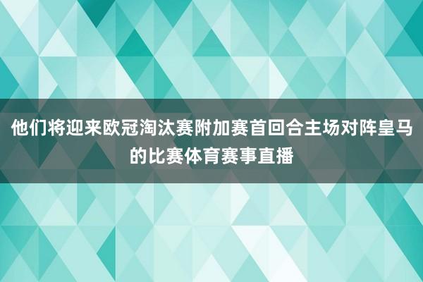 他们将迎来欧冠淘汰赛附加赛首回合主场对阵皇马的比赛体育赛事直播