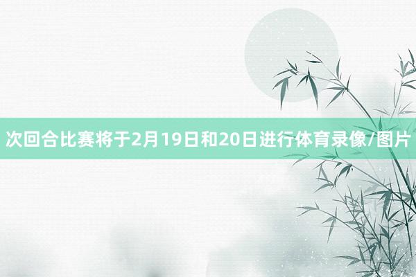 次回合比赛将于2月19日和20日进行体育录像/图片