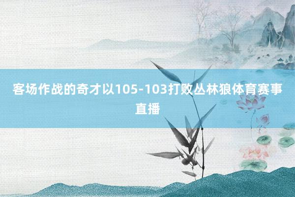 客场作战的奇才以105-103打败丛林狼体育赛事直播