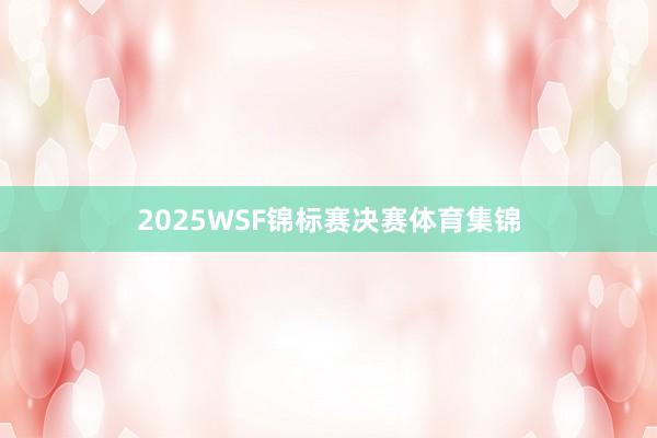 2025WSF锦标赛决赛体育集锦