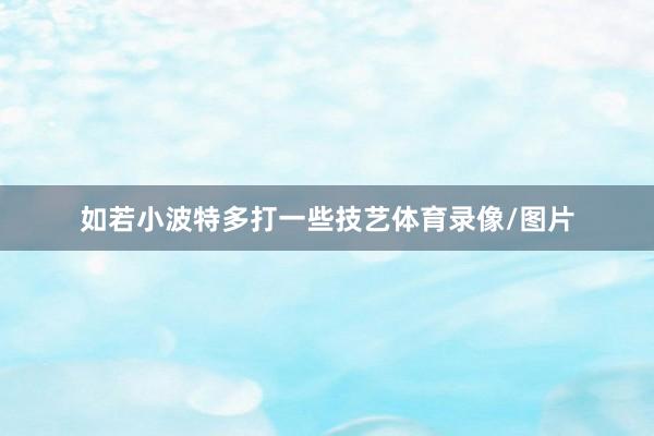 如若小波特多打一些技艺体育录像/图片