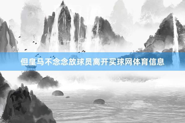 但皇马不念念放球员离开买球网体育信息