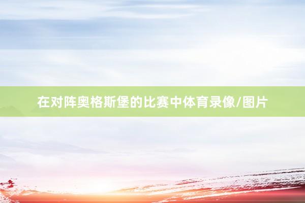 在对阵奥格斯堡的比赛中体育录像/图片
