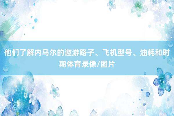 他们了解内马尔的遨游路子、飞机型号、油耗和时期体育录像/图片