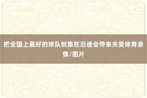 把全国上最好的球队蚁集在沿途会带来关爱体育录像/图片
