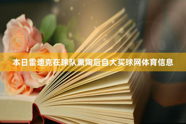本日雷迪克在球队熏陶后自大买球网体育信息