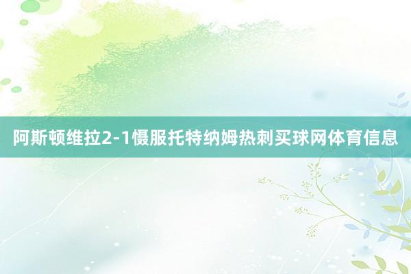 阿斯顿维拉2-1慑服托特纳姆热刺买球网体育信息
