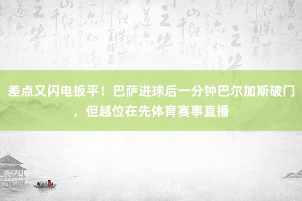 差点又闪电扳平！巴萨进球后一分钟巴尔加斯破门，但越位在先体育赛事直播
