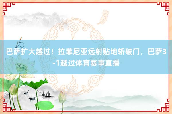 巴萨扩大越过！拉菲尼亚远射贴地斩破门，巴萨3-1越过体育赛事直播