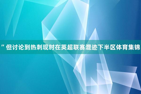 ”但讨论到热刺现时在英超联赛混迹下半区体育集锦