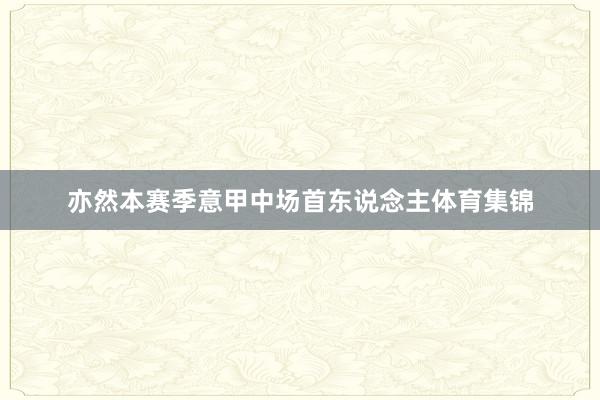 亦然本赛季意甲中场首东说念主体育集锦