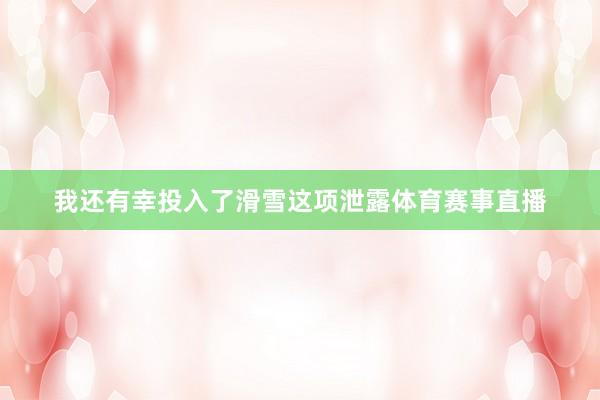 我还有幸投入了滑雪这项泄露体育赛事直播