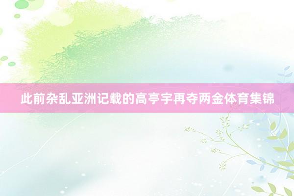 此前杂乱亚洲记载的高亭宇再夺两金体育集锦