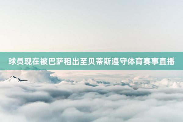 球员现在被巴萨租出至贝蒂斯遵守体育赛事直播