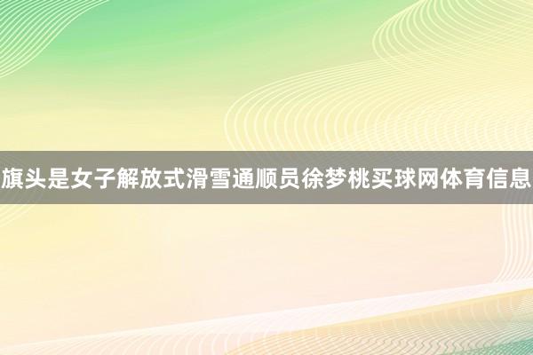 旗头是女子解放式滑雪通顺员徐梦桃买球网体育信息