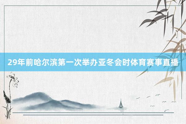 29年前哈尔滨第一次举办亚冬会时体育赛事直播