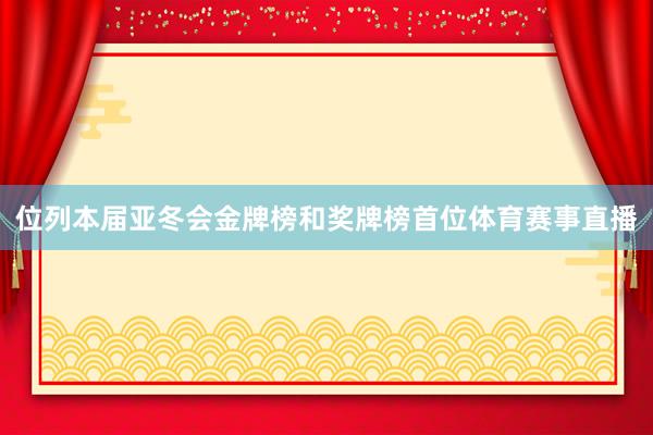 位列本届亚冬会金牌榜和奖牌榜首位体育赛事直播