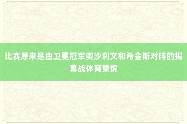 比赛原来是由卫冕冠军奥沙利文和希金斯对阵的揭幕战体育集锦