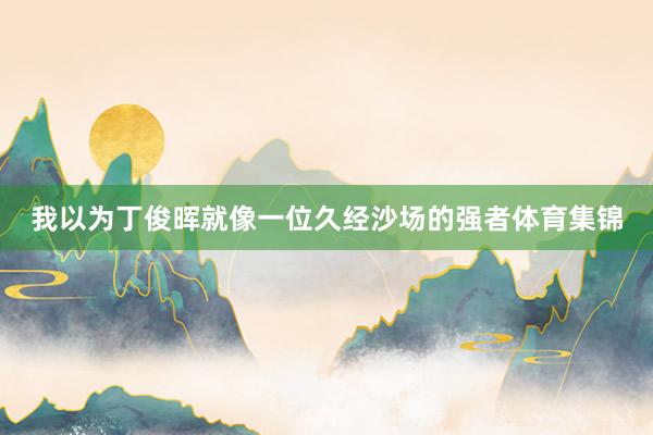 我以为丁俊晖就像一位久经沙场的强者体育集锦
