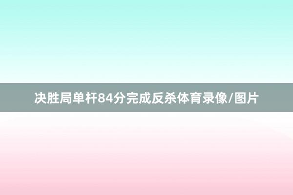 决胜局单杆84分完成反杀体育录像/图片