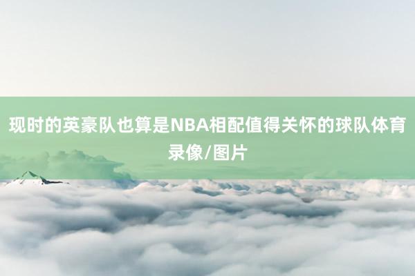 现时的英豪队也算是NBA相配值得关怀的球队体育录像/图片