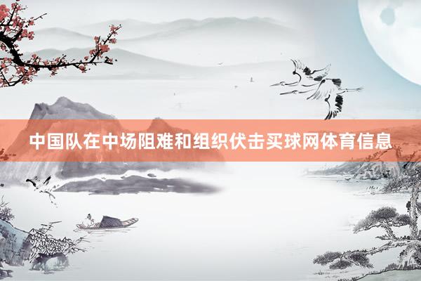 中国队在中场阻难和组织伏击买球网体育信息