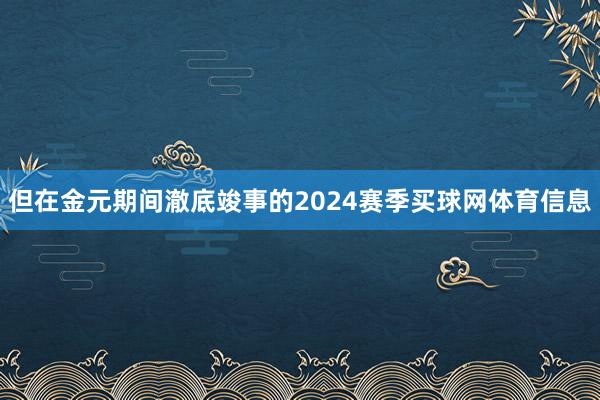 但在金元期间澈底竣事的2024赛季买球网体育信息