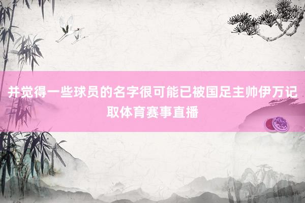 并觉得一些球员的名字很可能已被国足主帅伊万记取体育赛事直播