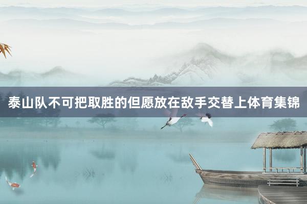 泰山队不可把取胜的但愿放在敌手交替上体育集锦