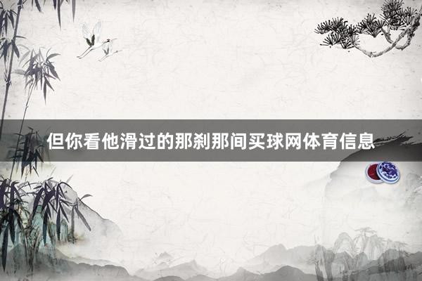 但你看他滑过的那刹那间买球网体育信息
