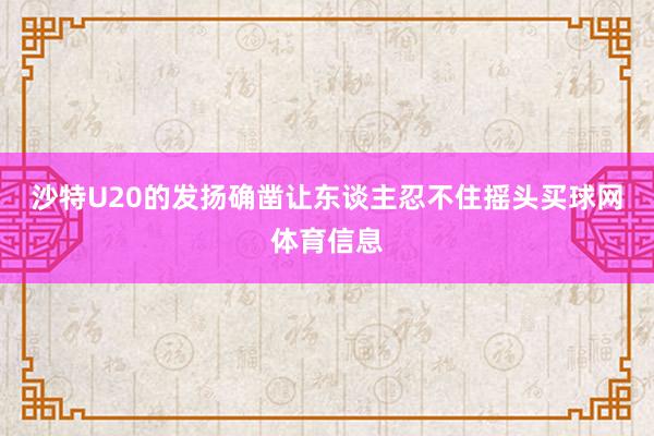 沙特U20的发扬确凿让东谈主忍不住摇头买球网体育信息