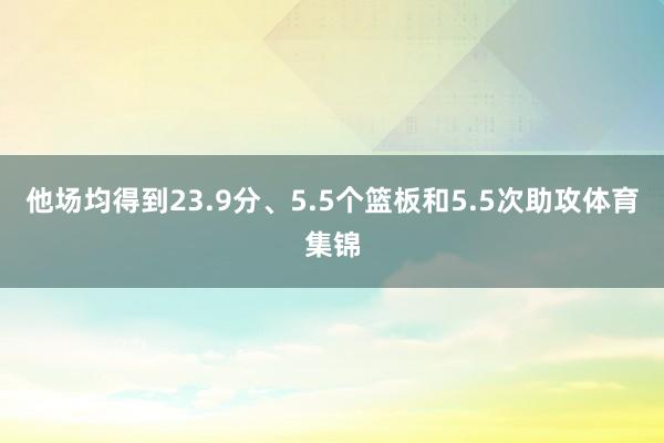 他场均得到23.9分、5.5个篮板和5.5次助攻体育集锦