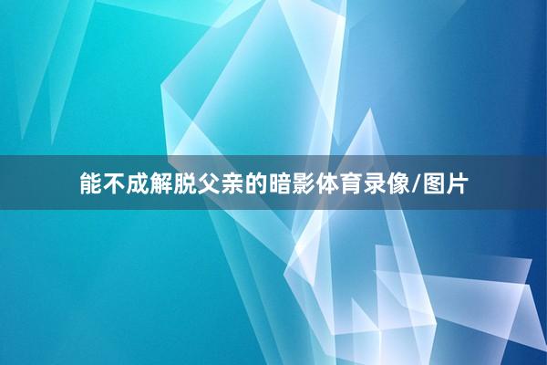 能不成解脱父亲的暗影体育录像/图片