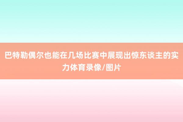 巴特勒偶尔也能在几场比赛中展现出惊东谈主的实力体育录像/图片