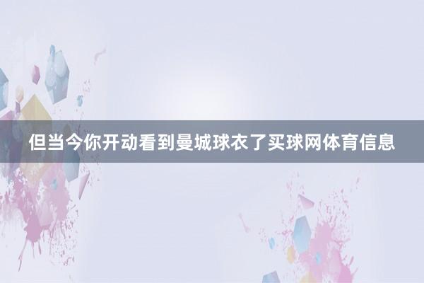 但当今你开动看到曼城球衣了买球网体育信息