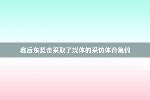 赛后东契奇采取了媒体的采访体育集锦