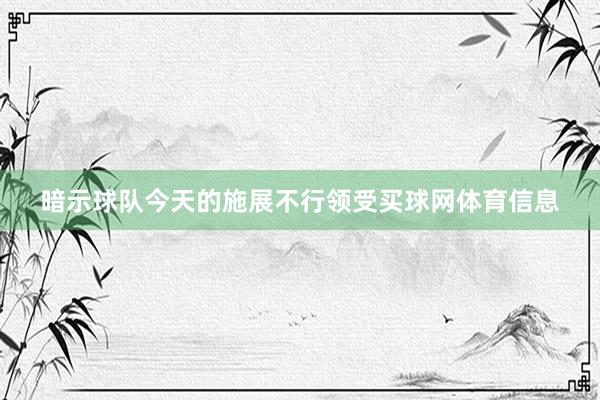 暗示球队今天的施展不行领受买球网体育信息