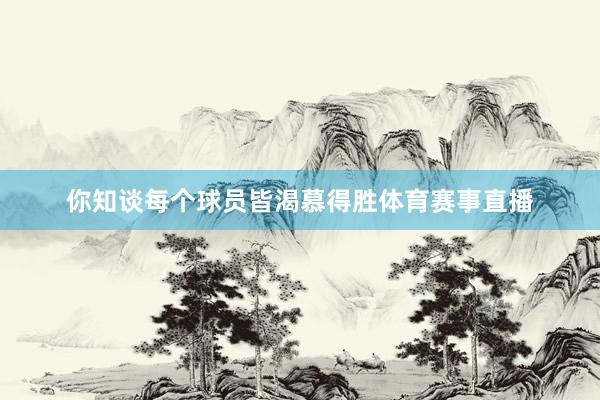 你知谈每个球员皆渴慕得胜体育赛事直播