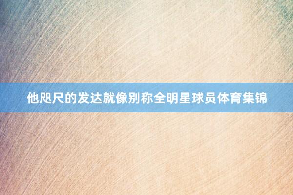 他咫尺的发达就像别称全明星球员体育集锦