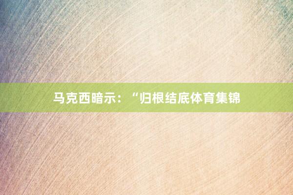 马克西暗示:“归根结底体育集锦